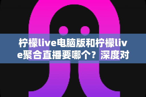柠檬live电脑版和柠檬live聚合直播要哪个?深度对比分析与选择指南 柠檬live电脑版和柠檬live聚合直播要哪个?深度对比分析与选择指南