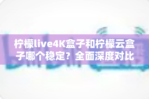 柠檬live4K盒子和柠檬云盒子哪个稳定?全面深度对比解析帮你选对不踩坑 柠檬live4K盒子和柠檬云盒子哪个稳定?全面深度对比解析帮你选对不踩坑