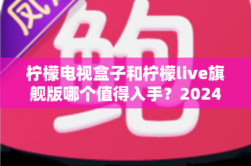柠檬电视盒子和柠檬live旗舰版哪个值得入手?2024年最全选购对比指南帮你一次看懂 柠檬电视盒子和柠檬live旗舰版哪个值得入手?2024年最全选购对比指南帮你一次看懂