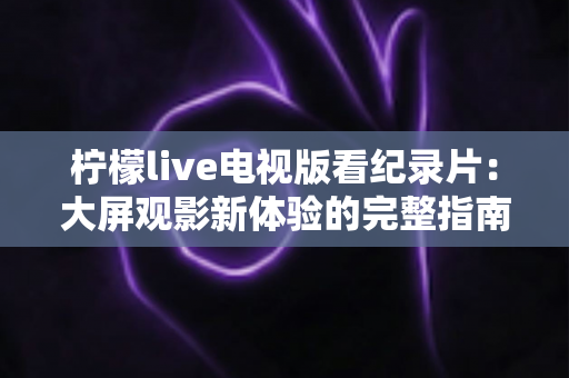 柠檬live电视版看纪录片:大屏观影新体验的完整指南 柠檬live电视版看纪录片:大屏观影新体验的完整指南
