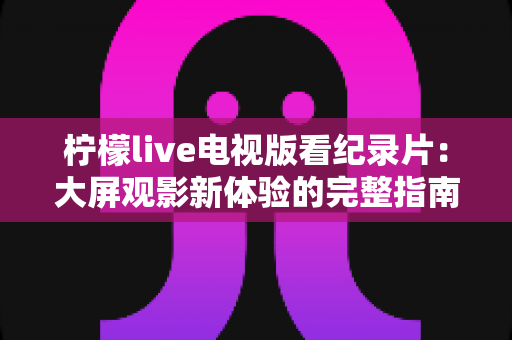 柠檬live电视版看纪录片:大屏观影新体验的完整指南 柠檬live电视版看纪录片:大屏观影新体验的完整指南