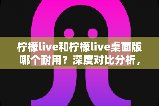 柠檬live和柠檬live桌面版哪个耐用?深度对比分析,帮你找到更稳定耐用的直播体验方案 柠檬live和柠檬live桌面版哪个耐用?深度对比分析,帮你找到更稳定耐用的直播体验方案