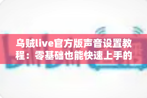 乌贼live官方版声音设置教程：零基础也能快速上手的完整调音指南
