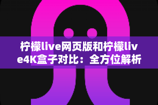柠檬live网页版和柠檬live4K盒子对比:全方位解析助你选出最佳观影方案 柠檬live网页版和柠檬live4K盒子对比:全方位解析助你选出最佳观影方案