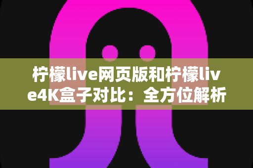 柠檬live网页版和柠檬live4K盒子对比:全方位解析助你选出最佳观影方案 柠檬live网页版和柠檬live4K盒子对比:全方位解析助你选出最佳观影方案