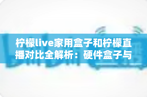 柠檬live家用盒子和柠檬直播对比全解析:硬件盒子与直播软件全方位评测,看完就知道哪款更适合你的家庭娱乐! 柠檬live家用盒子和柠檬直播对比全解析:硬件盒子与直播软件全方位评测,看完就知道哪款更适合你的家庭娱乐!
