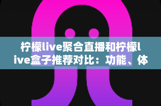 柠檬live聚合直播和柠檬live盒子推荐对比:功能、体验与选购一站式指南 柠檬live聚合直播和柠檬live盒子推荐对比:功能、体验与选购一站式指南
