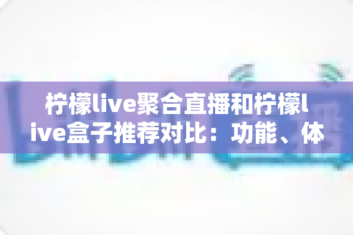 柠檬live聚合直播和柠檬live盒子推荐对比:功能、体验与选购一站式指南 柠檬live聚合直播和柠檬live盒子推荐对比:功能、体验与选购一站式指南