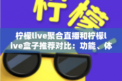 柠檬live聚合直播和柠檬live盒子推荐对比：功能、体验与选购一站式指南