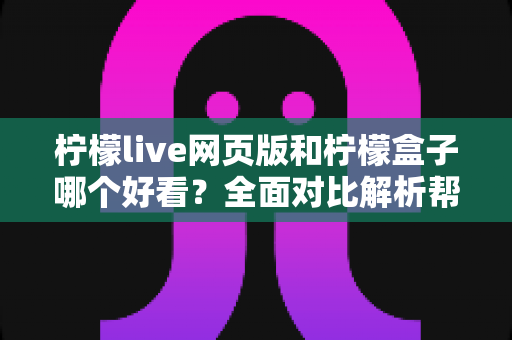 柠檬live网页版和柠檬盒子哪个好看？全面对比解析帮你找到最佳观看体验