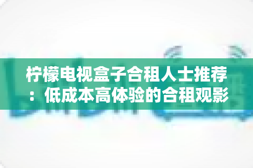 柠檬电视盒子合租人士推荐:低成本高体验的合租观影神器全方位指南 柠檬电视盒子合租人士推荐:低成本高体验的合租观影神器全方位指南