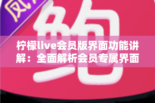柠檬live会员版界面功能讲解：全面解析会员专属界面布局与核心功能，助你玩转每一步