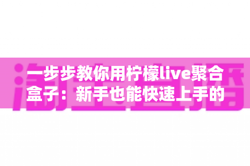 一步步教你用柠檬live聚合盒子:新手也能快速上手的完整使用指南 一步步教你用柠檬live聚合盒子:新手也能快速上手的完整使用指南