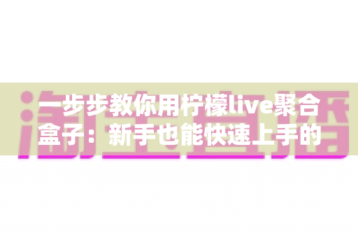 一步步教你用柠檬live聚合盒子:新手也能快速上手的完整使用指南 一步步教你用柠檬live聚合盒子:新手也能快速上手的完整使用指南