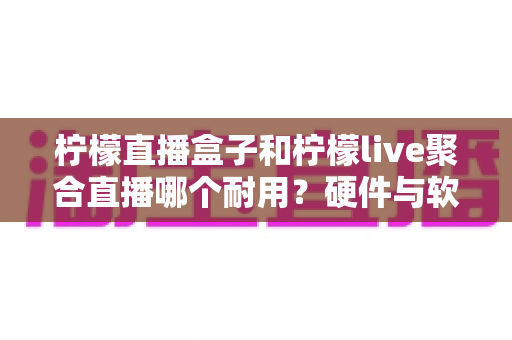 柠檬直播盒子和柠檬live聚合直播哪个耐用?硬件与软件耐用性全面对比指南 柠檬直播盒子和柠檬live聚合直播哪个耐用?硬件与软件耐用性全面对比指南
