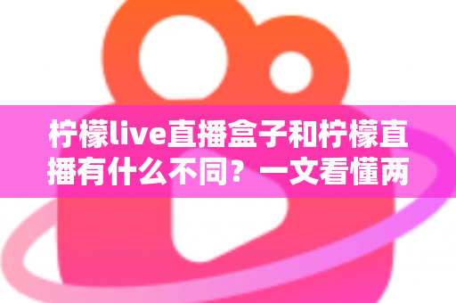 柠檬live直播盒子和柠檬直播有什么不同？一文看懂两者核心区别与选购全攻略