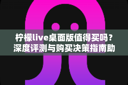柠檬live桌面版值得买吗？深度评测与购买决策指南助你避坑