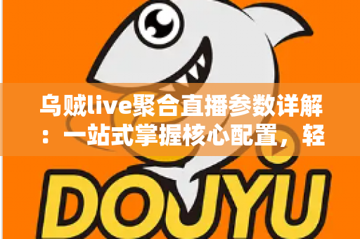 乌贼live聚合直播参数详解:一站式掌握核心配置,轻松打造流畅高清直播体验 乌贼live聚合直播参数详解:一站式掌握核心配置,轻松打造流畅高清直播体验
