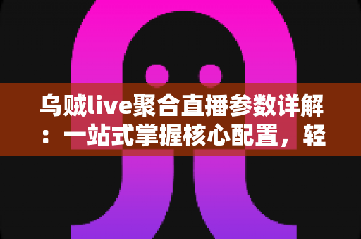 乌贼live聚合直播参数详解：一站式掌握核心配置，轻松打造流畅高清直播体验