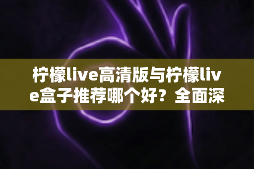柠檬live高清版与柠檬live盒子推荐哪个好?全面深度对比,帮你找到最适合自己的观看方案 柠檬live高清版与柠檬live盒子推荐哪个好?全面深度对比,帮你找到最适合自己的观看方案