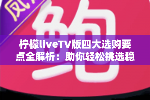 柠檬liveTV版四大选购要点全解析：助你轻松挑选稳定流畅的大屏直播体验