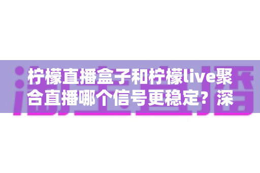 柠檬直播盒子和柠檬live聚合直播哪个信号更稳定?深度对比解析与选购全攻略 柠檬直播盒子和柠檬live聚合直播哪个信号更稳定?深度对比解析与选购全攻略