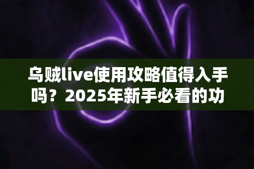 乌贼live使用攻略值得入手吗?2025年新手必看的功能详解与真实体验评测指南 乌贼live使用攻略值得入手吗?2025年新手必看的功能详解与真实体验评测指南