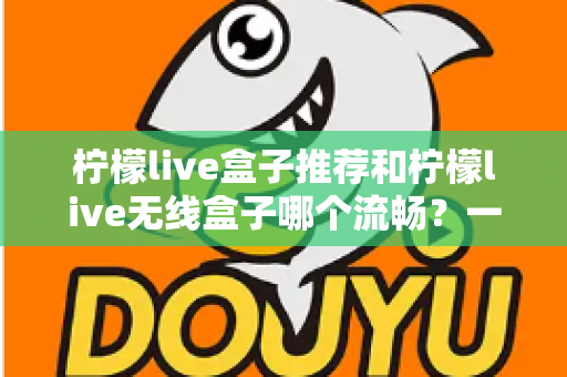 柠檬live盒子推荐和柠檬live无线盒子哪个流畅?一文读懂选购要点与流畅度真相 柠檬live盒子推荐和柠檬live无线盒子哪个流畅?一文读懂选购要点与流畅度真相