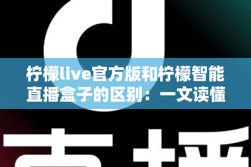 柠檬live官方版和柠檬智能直播盒子的区别：一文读懂直播软件与硬件的全方位差异
