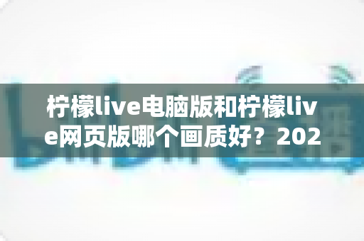 柠檬live电脑版和柠檬live网页版哪个画质好?2025最新深度对比解析,帮你选出最佳观看方案 柠檬live电脑版和柠檬live网页版哪个画质好?2025最新深度对比解析,帮你选出最佳观看方案