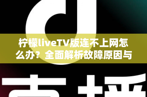 柠檬liveTV版连不上网怎么办？全面解析故障原因与高效解决方法实用指南