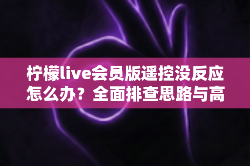 柠檬live会员版遥控没反应怎么办?全面排查思路与高效修复指南 柠檬live会员版遥控没反应怎么办?全面排查思路与高效修复指南