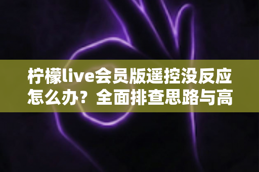柠檬live会员版遥控没反应怎么办?全面排查思路与高效修复指南 柠檬live会员版遥控没反应怎么办?全面排查思路与高效修复指南