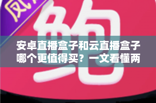 安卓直播盒子和云直播盒子哪个更值得买?一文看懂两者的区别与选购技巧 安卓直播盒子和云直播盒子哪个更值得买?一文看懂两者的区别与选购技巧