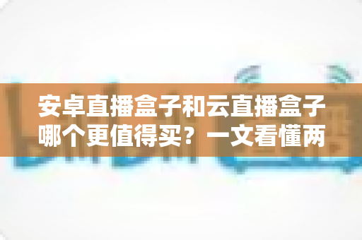 安卓直播盒子和云直播盒子哪个更值得买?一文看懂两者的区别与选购技巧 安卓直播盒子和云直播盒子哪个更值得买?一文看懂两者的区别与选购技巧