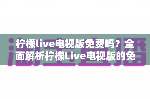 柠檬live电视版免费吗？全面解析柠檬Live电视版的免费使用与会员收费模式