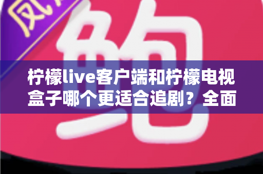 柠檬live客户端和柠檬电视盒子哪个更适合追剧?全面对比帮你找到最合适的追剧方式 柠檬live客户端和柠檬电视盒子哪个更适合追剧?全面对比帮你找到最合适的追剧方式