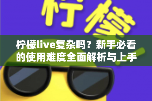 柠檬live复杂吗？新手必看的使用难度全面解析与上手指南