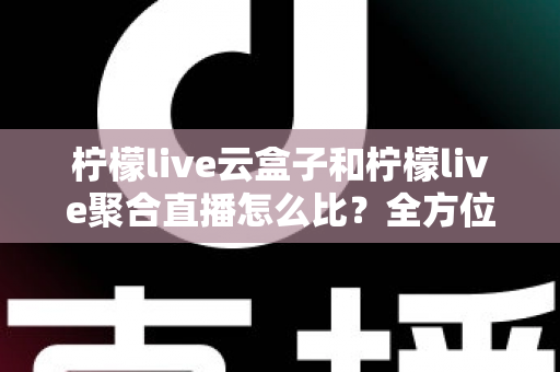 柠檬live云盒子和柠檬live聚合直播怎么比？全方位解析两者差异与选择攻略