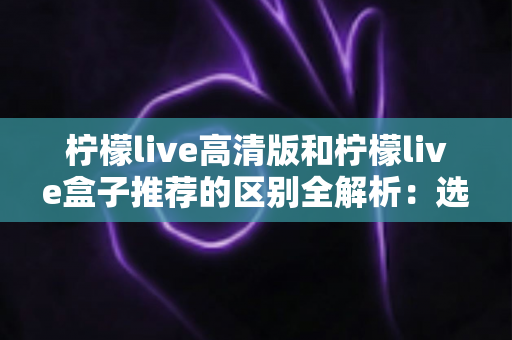 柠檬live高清版和柠檬live盒子推荐的区别全解析:选对方案,畅享高清直播新体验 柠檬live高清版和柠檬live盒子推荐的区别全解析:选对方案,畅享高清直播新体验