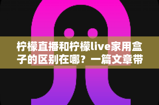 柠檬直播和柠檬live家用盒子的区别在哪?一篇文章带你全面看懂两者差异与选购技巧 柠檬直播和柠檬live家用盒子的区别在哪?一篇文章带你全面看懂两者差异与选购技巧