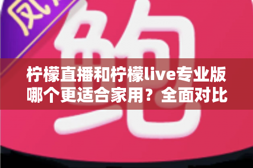柠檬直播和柠檬live专业版哪个更适合家用？全面对比解析助你轻松选出最佳家庭直播方案