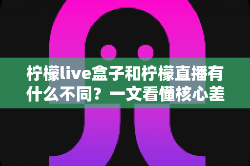 柠檬live盒子和柠檬直播有什么不同?一文看懂核心差异与选购指南 柠檬live盒子和柠檬直播有什么不同?一文看懂核心差异与选购指南