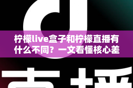 柠檬live盒子和柠檬直播有什么不同?一文看懂核心差异与选购指南 柠檬live盒子和柠檬直播有什么不同?一文看懂核心差异与选购指南