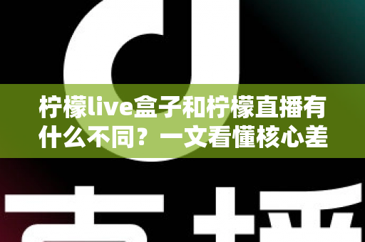 柠檬live盒子和柠檬直播有什么不同？一文看懂核心差异与选购指南