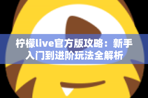 柠檬live官方版攻略：新手入门到进阶玩法全解析