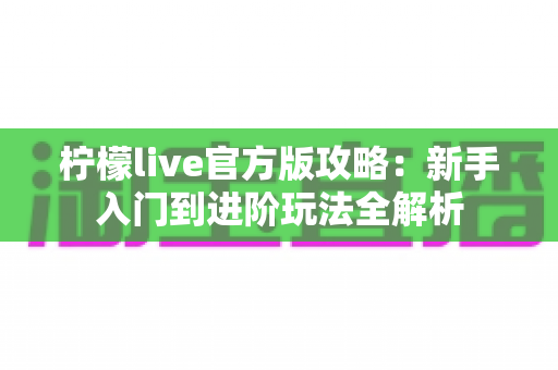 柠檬live官方版攻略：新手入门到进阶玩法全解析