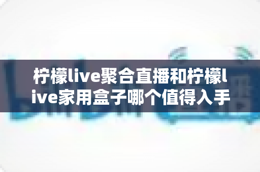 柠檬live聚合直播和柠檬live家用盒子哪个值得入手?看完这篇对比再决定不迟 柠檬live聚合直播和柠檬live家用盒子哪个值得入手?看完这篇对比再决定不迟