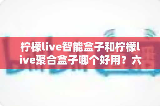柠檬live智能盒子和柠檬live聚合盒子哪个好用？六大维度深度对比，帮你选对客厅影音神器