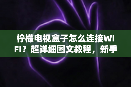 柠檬电视盒子怎么连接WIFI？超详细图文教程，新手三分钟轻松搞定无线网络